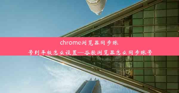 chrome浏览器同步账号到平板怎么设置—谷歌浏览器怎么同步账号