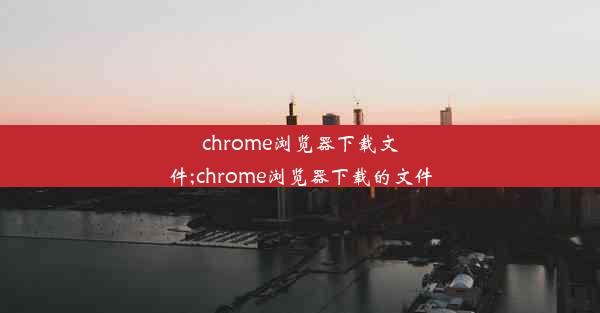 chrome浏览器下载文件;chrome浏览器下载的文件