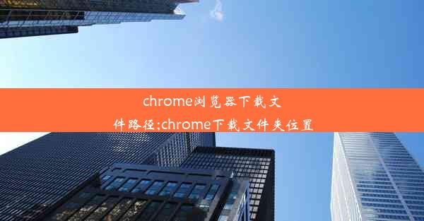 chrome浏览器下载文件路径;chrome下载文件夹位置