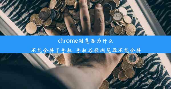 chrome浏览器为什么不能全屏了手机_手机谷歌浏览器不能全屏