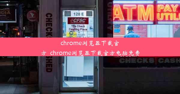 chrome浏览器下载官方_chrome浏览器下载官方电脑免费