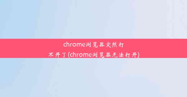 chrome浏览器突然打不开了(chrome浏览器无法打开)