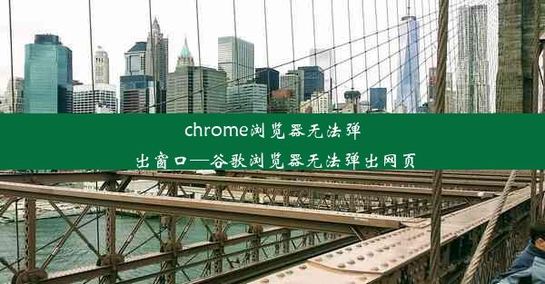 chrome浏览器无法弹出窗口—谷歌浏览器无法弹出网页