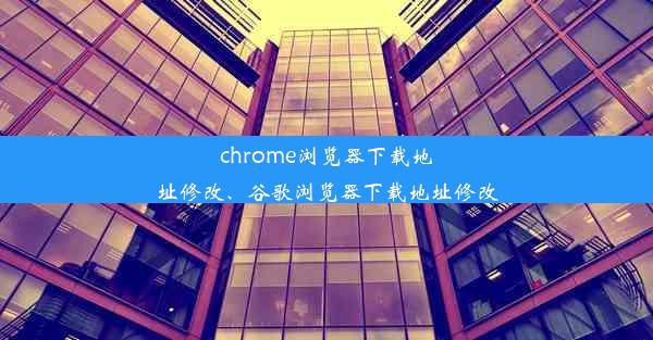 chrome浏览器下载地址修改、谷歌浏览器下载地址修改