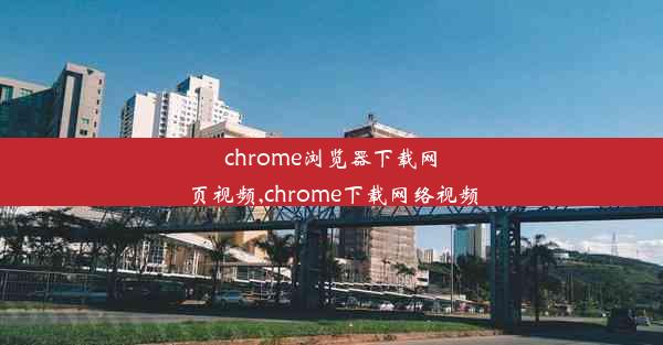 chrome浏览器下载网页视频,chrome下载网络视频