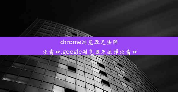 chrome浏览器无法弹出窗口,google浏览器无法弹出窗口