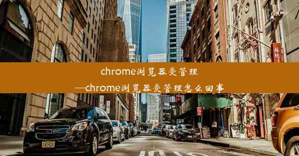 chrome浏览器受管理—chrome浏览器受管理怎么回事