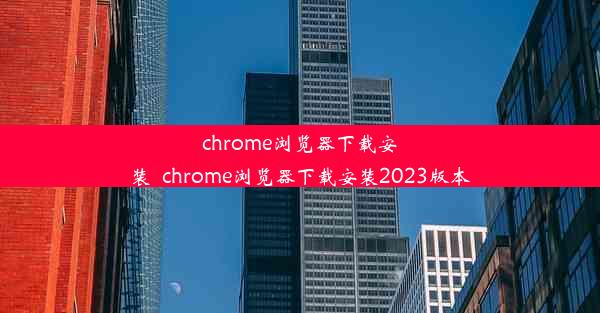 chrome浏览器下载安装_chrome浏览器下载安装2023版本