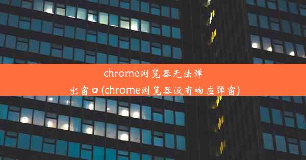 chrome浏览器无法弹出窗口(chrome浏览器没有响应弹窗)