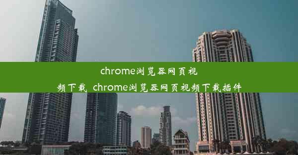 chrome浏览器网页视频下载_chrome浏览器网页视频下载插件