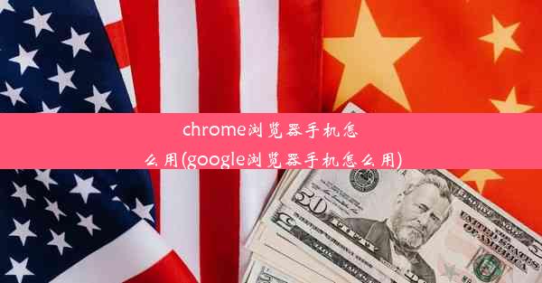 chrome浏览器手机怎么用(google浏览器手机怎么用)