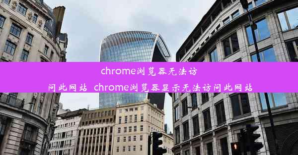 chrome浏览器无法访问此网站_chrome浏览器显示无法访问此网站