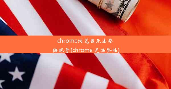 chrome浏览器无法登陆账号(chrome 无法登陆)