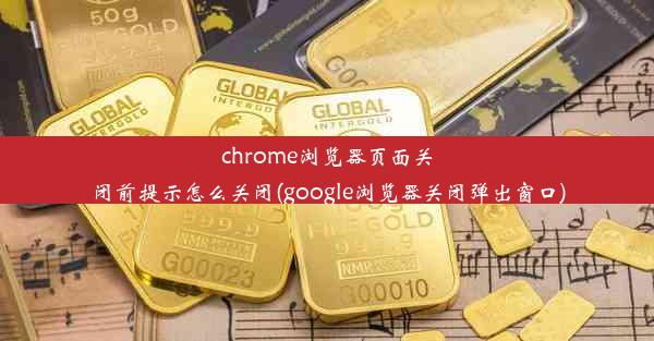 chrome浏览器页面关闭前提示怎么关闭(google浏览器关闭弹出窗口)