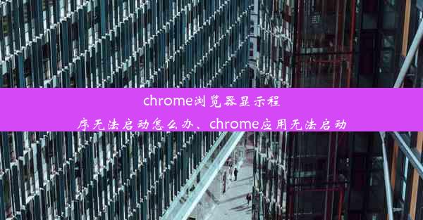 chrome浏览器显示程序无法启动怎么办、chrome应用无法启动