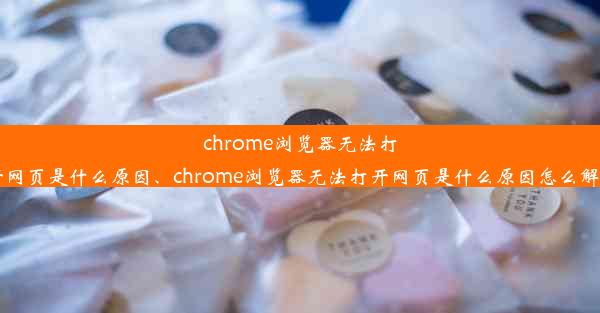 chrome浏览器无法打开网页是什么原因、chrome浏览器无法打开网页是什么原因怎么解决