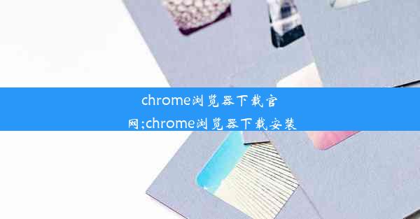 chrome浏览器下载官网;chrome浏览器下载安装