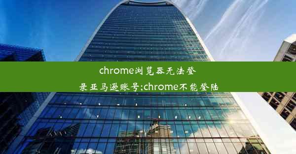 chrome浏览器无法登录亚马逊账号;chrome不能登陆