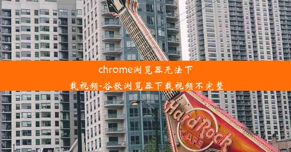 chrome浏览器无法下载视频-谷歌浏览器下载视频不完整