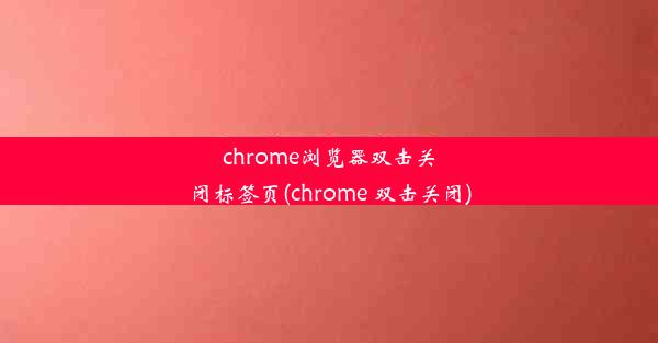 chrome浏览器双击关闭标签页(chrome 双击关闭)