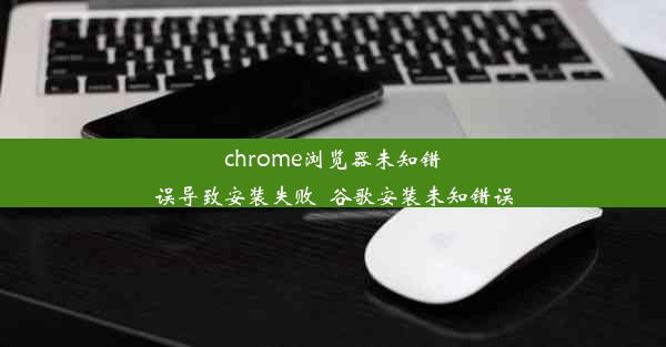 chrome浏览器未知错误导致安装失败_谷歌安装未知错误