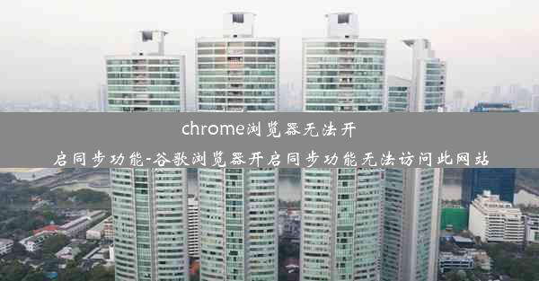 chrome浏览器无法开启同步功能-谷歌浏览器开启同步功能无法访问此网站