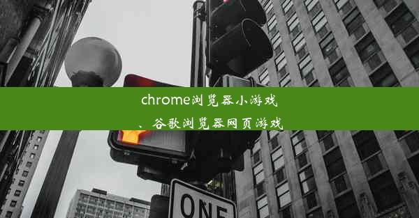 chrome浏览器小游戏、谷歌浏览器网页游戏