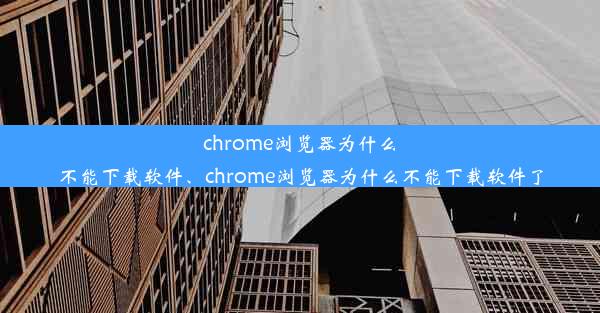 chrome浏览器为什么不能下载软件、chrome浏览器为什么不能下载软件了