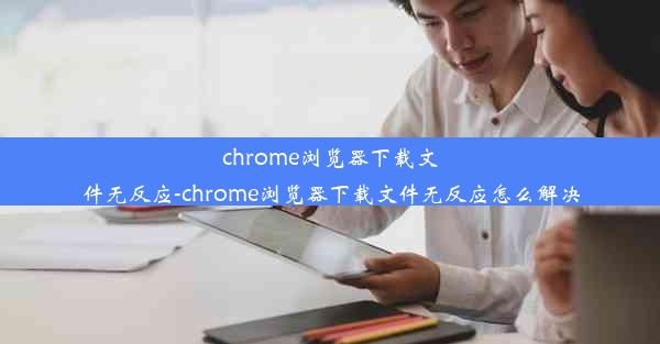 chrome浏览器下载文件无反应-chrome浏览器下载文件无反应怎么解决