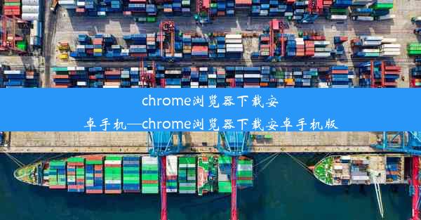 chrome浏览器下载安卓手机—chrome浏览器下载安卓手机版