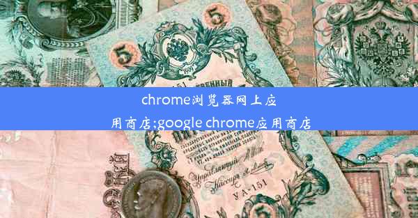 chrome浏览器网上应用商店;google chrome应用商店