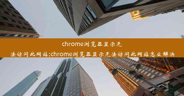 chrome浏览器显示无法访问此网站;chrome浏览器显示无法访问此网站怎么解决