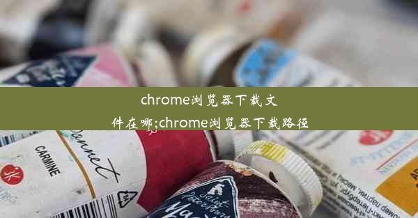 chrome浏览器下载文件在哪;chrome浏览器下载路径