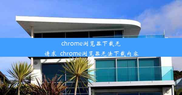 chrome浏览器下载无请求_chrome浏览器无法下载内容