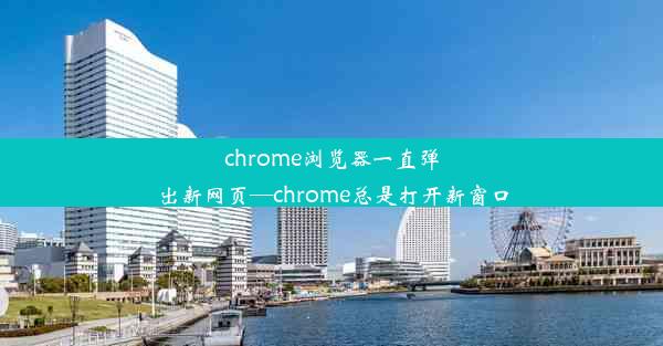 chrome浏览器一直弹出新网页—chrome总是打开新窗口