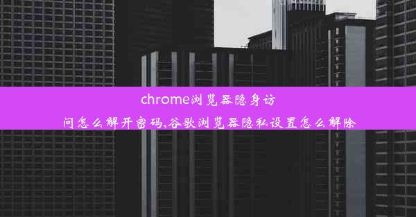 chrome浏览器隐身访问怎么解开密码,谷歌浏览器隐私设置怎么解除