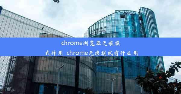 chrome浏览器无痕模式作用_chrome无痕模式有什么用