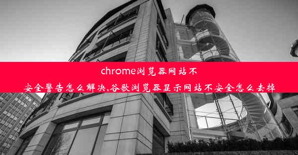 chrome浏览器网站不安全警告怎么解决,谷歌浏览器显示网站不安全怎么去掉