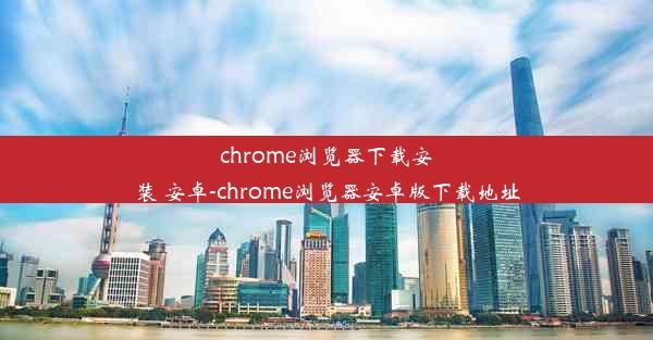 chrome浏览器下载安装 安卓-chrome浏览器安卓版下载地址