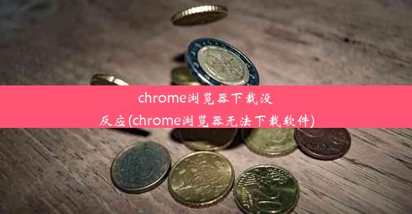 chrome浏览器下载没反应(chrome浏览器无法下载软件)