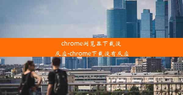 chrome浏览器下载没反应-chrome下载没有反应