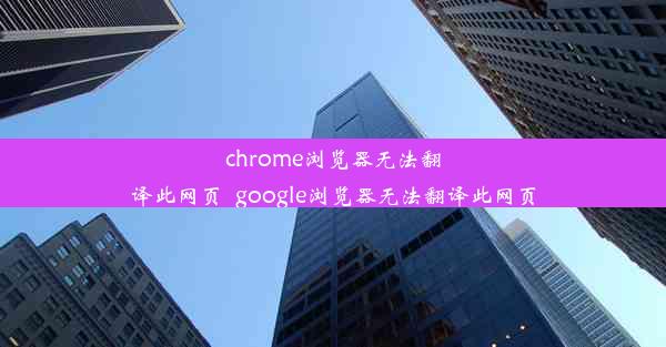 chrome浏览器无法翻译此网页_google浏览器无法翻译此网页