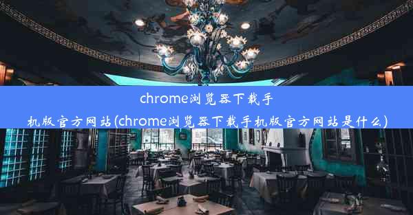 chrome浏览器下载手机版官方网站(chrome浏览器下载手机版官方网站是什么)