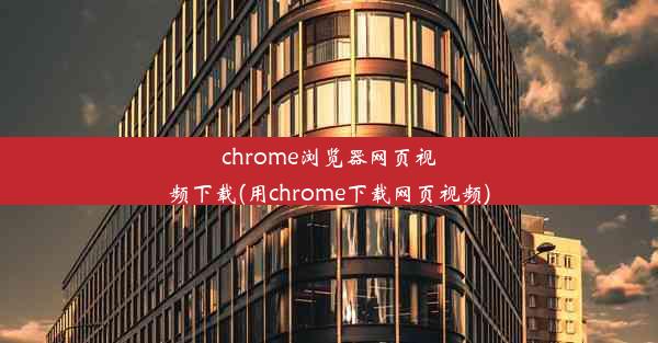 chrome浏览器网页视频下载(用chrome下载网页视频)