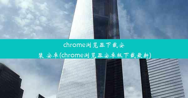 chrome浏览器下载安装 安卓(chrome浏览器安卓版下载最新)