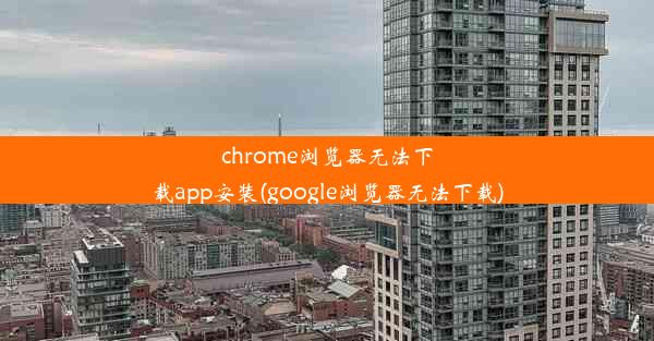 chrome浏览器无法下载app安装(google浏览器无法下载)