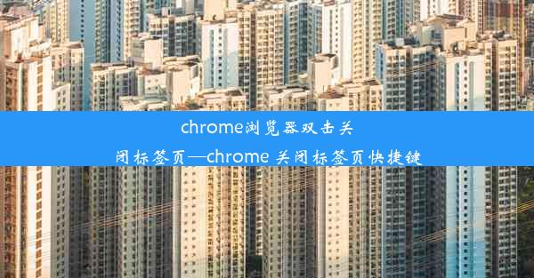 chrome浏览器双击关闭标签页—chrome 关闭标签页快捷键