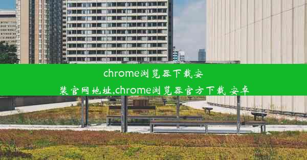 chrome浏览器下载安装官网地址,chrome浏览器官方下载 安卓