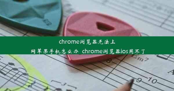 chrome浏览器无法上网苹果手机怎么办_chrome浏览器ios用不了