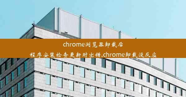 chrome浏览器卸载后程序安装检查更新时出错,chrome卸载没反应